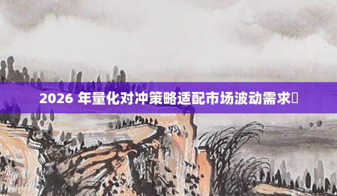 2026 年量化对冲策略适配市场波动需求​
