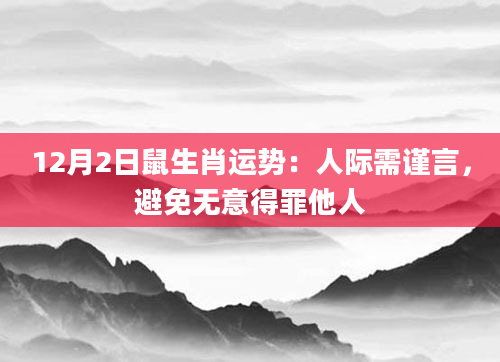 12月2日鼠生肖运势：人际需谨言，避免无意得罪他人