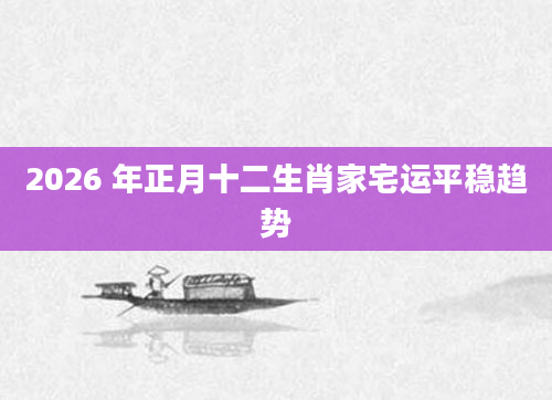 2026 年正月十二生肖家宅运平稳趋势