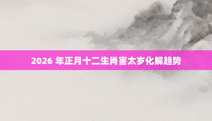 2026 年正月十二生肖害太岁化解趋势