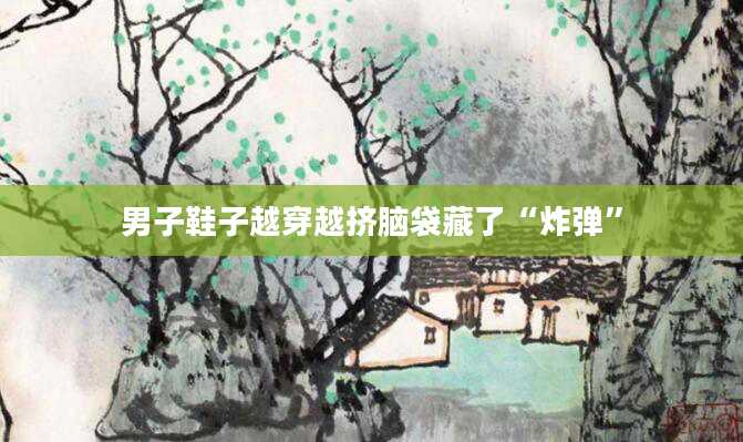男子鞋子越穿越挤脑袋藏了“炸弹”