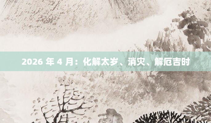 2026 年 4 月：化解太岁、消灾、解厄吉时