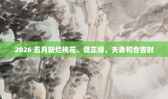 2026 五月斩烂桃花、促正缘、夫妻和合吉时