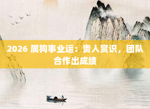 2026 属狗事业运：贵人赏识，团队合作出成绩