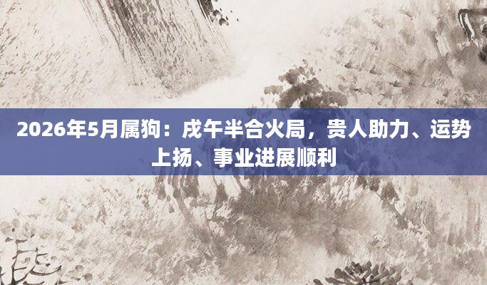 2026年5月属狗：戌午半合火局，贵人助力、运势上扬、事业进展顺利