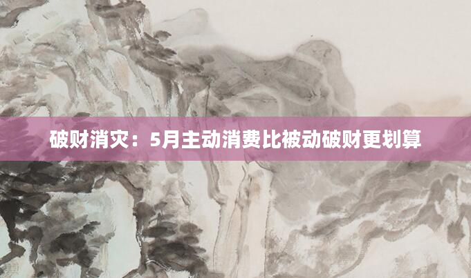 破财消灾：5月主动消费比被动破财更划算