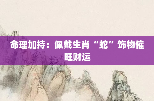 命理加持：佩戴生肖“蛇”饰物催旺财运