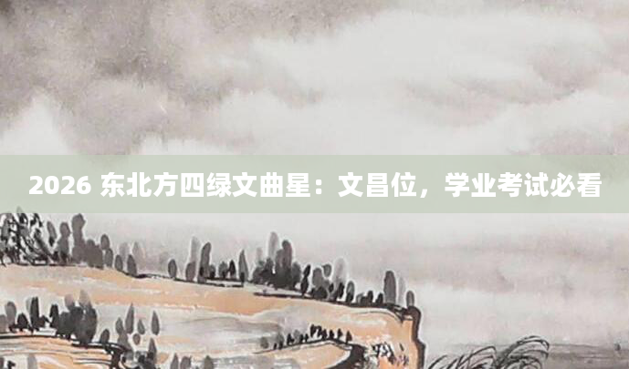 2026 东北方四绿文曲星：文昌位，学业考试必看