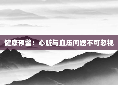 健康预警：心脏与血压问题不可忽视