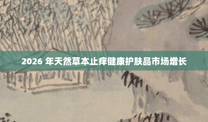 2026 年天然草本止痒健康护肤品市场增长