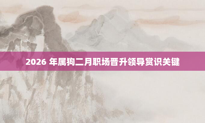 2026 年属狗二月职场晋升领导赏识关键