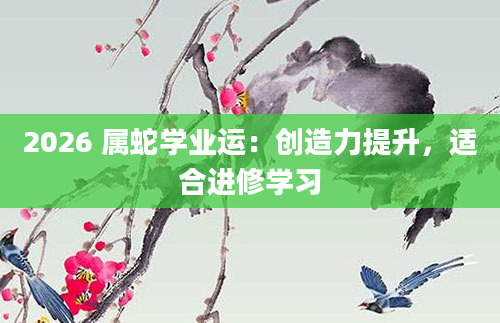 2026 属蛇学业运：创造力提升，适合进修学习