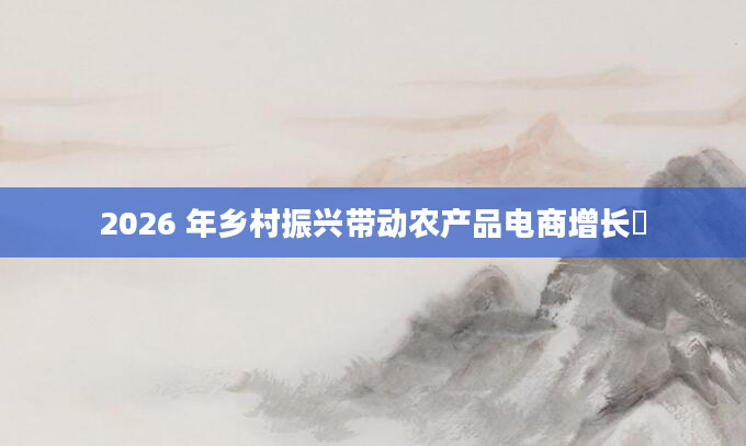 2026 年乡村振兴带动农产品电商增长​