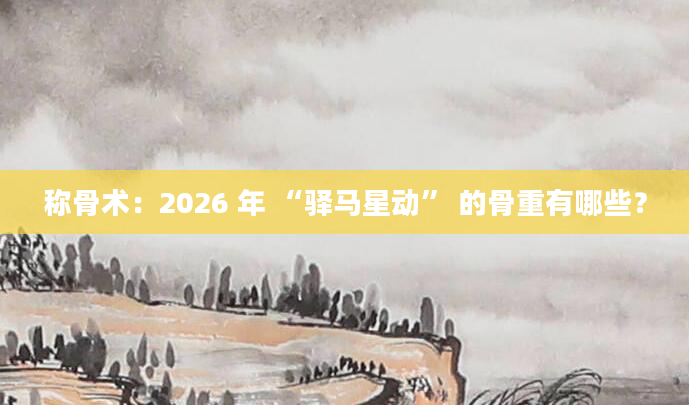 称骨术：2026 年 “驿马星动” 的骨重有哪些？