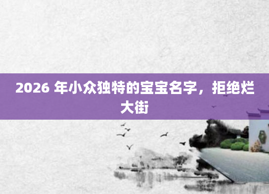 2026 年小众独特的宝宝名字，拒绝烂大街