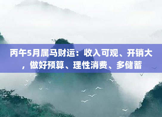 丙午5月属马财运：收入可观、开销大，做好预算、理性消费、多储蓄