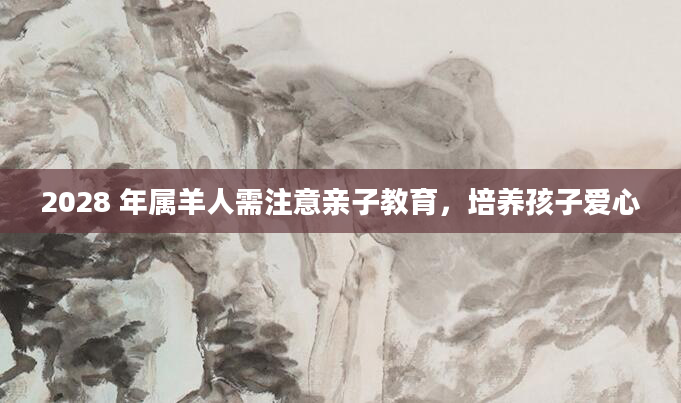 2028 年属羊人需注意亲子教育，培养孩子爱心