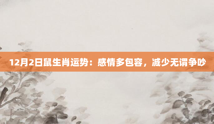 12月2日鼠生肖运势：感情多包容，减少无谓争吵