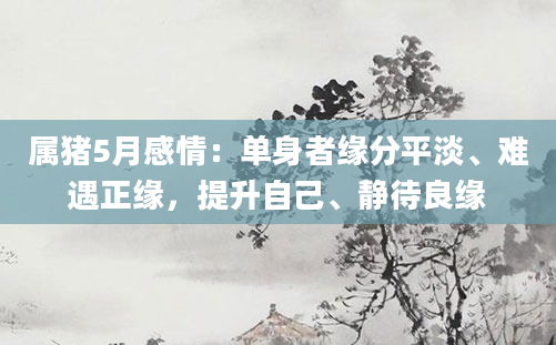 属猪5月感情：单身者缘分平淡、难遇正缘，提升自己、静待良缘