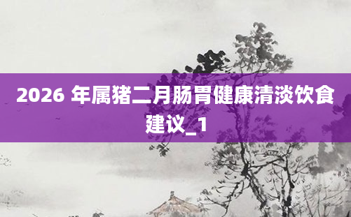 2026 年属猪二月肠胃健康清淡饮食建议_1