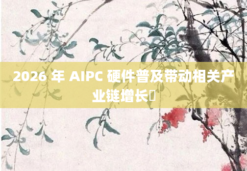 2026 年 AIPC 硬件普及带动相关产业链增长​