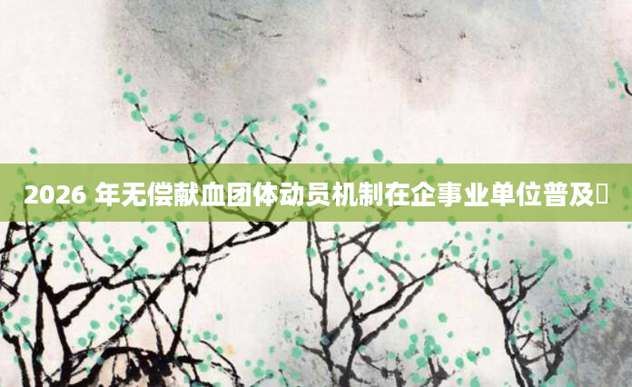 2026 年无偿献血团体动员机制在企事业单位普及​