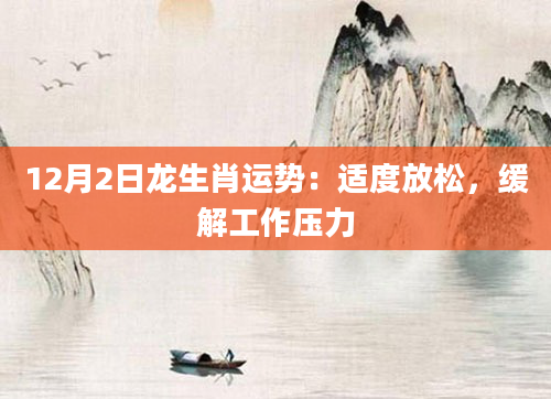 12月2日龙生肖运势：适度放松，缓解工作压力