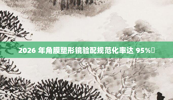 2026 年角膜塑形镜验配规范化率达 95%​