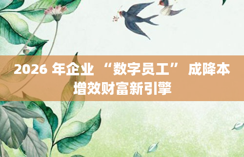 2026 年企业 “数字员工” 成降本增效财富新引擎