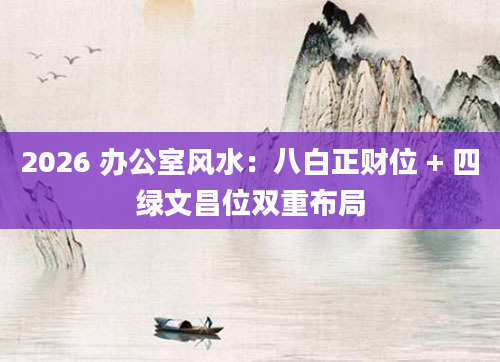 2026 办公室风水：八白正财位 + 四绿文昌位双重布局