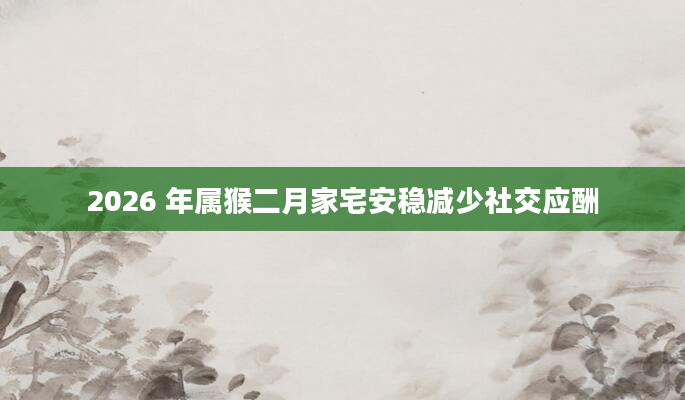 2026 年属猴二月家宅安稳减少社交应酬