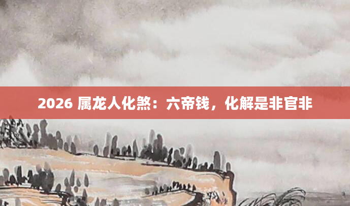 2026 属龙人化煞：六帝钱，化解是非官非