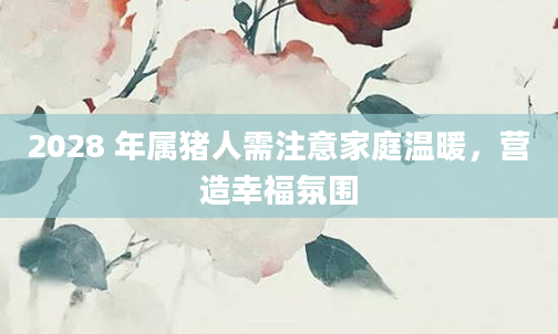 2028 年属猪人需注意家庭温暖，营造幸福氛围