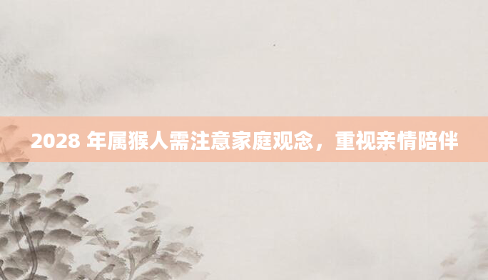 2028 年属猴人需注意家庭观念，重视亲情陪伴