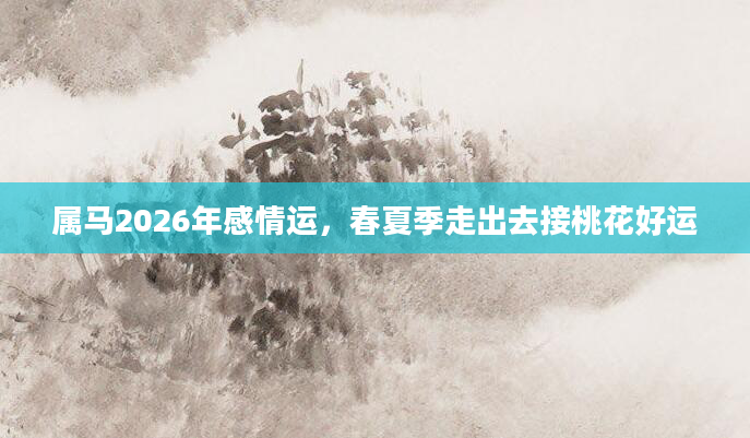 属马2026年感情运，春夏季走出去接桃花好运