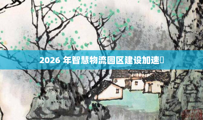 2026 年智慧物流园区建设加速​