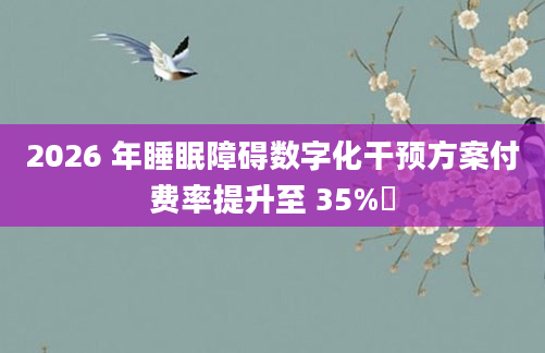 2026 年睡眠障碍数字化干预方案付费率提升至 35%​