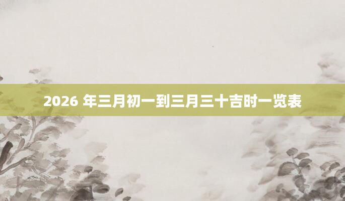 2026 年三月初一到三月三十吉时一览表