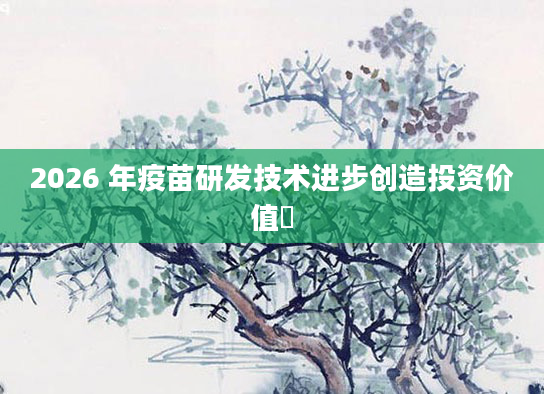 2026 年疫苗研发技术进步创造投资价值​