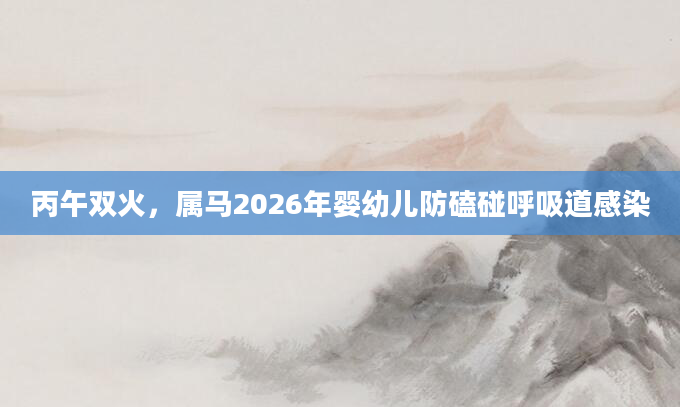 丙午双火，属马2026年婴幼儿防磕碰呼吸道感染