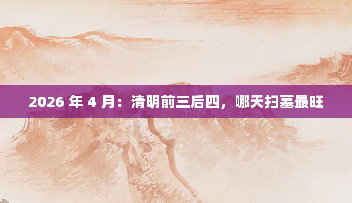 2026 年 4 月：清明前三后四，哪天扫墓最旺