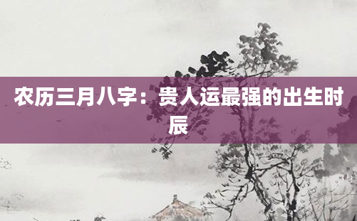 农历三月八字：贵人运最强的出生时辰