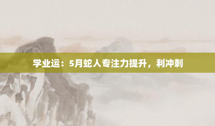 学业运：5月蛇人专注力提升，利冲刺