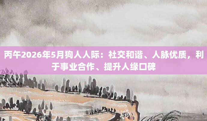 丙午2026年5月狗人人际：社交和谐、人脉优质，利于事业合作、提升人缘口碑