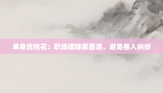 单身虎桃花：职场暧昧需厘清，避免卷入纠纷