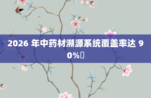 2026 年中药材溯源系统覆盖率达 90%​
