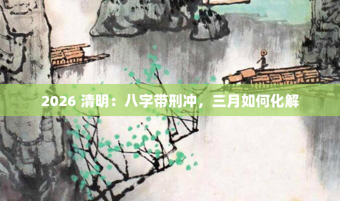2026 清明：八字带刑冲，三月如何化解