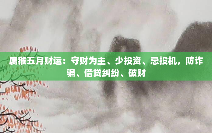 属猴五月财运：守财为主、少投资、忌投机，防诈骗、借贷纠纷、破财