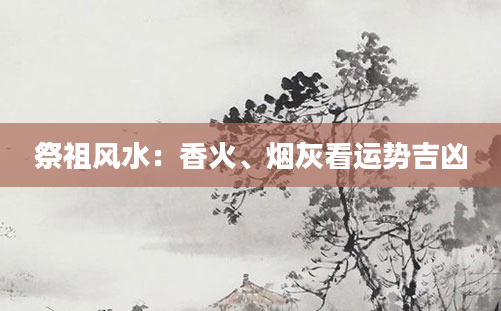 祭祖风水：香火、烟灰看运势吉凶