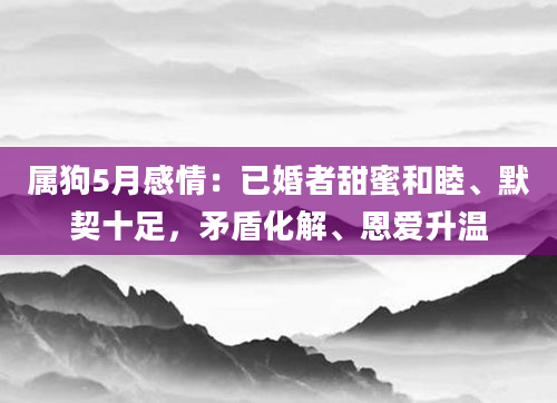 属狗5月感情：已婚者甜蜜和睦、默契十足，矛盾化解、恩爱升温